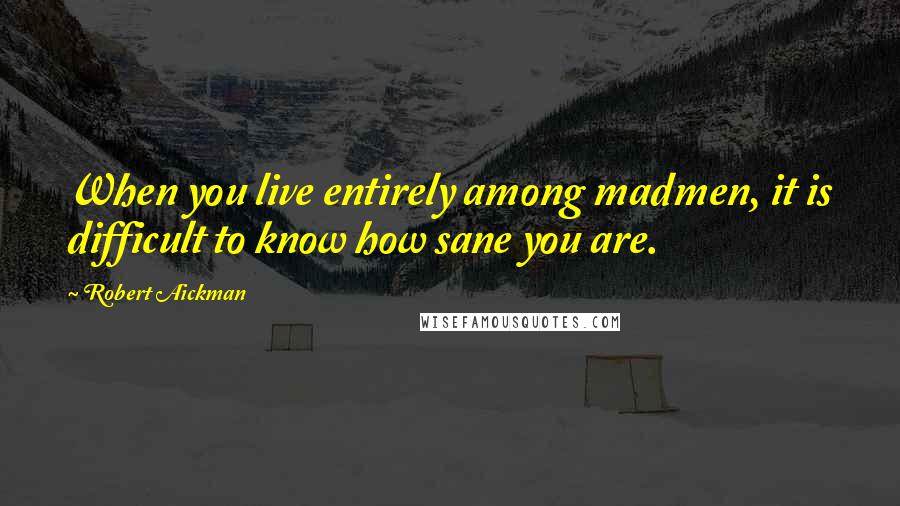 Robert Aickman Quotes: When you live entirely among madmen, it is difficult to know how sane you are.