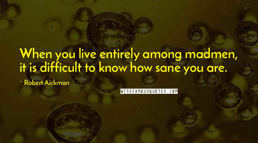 Robert Aickman Quotes: When you live entirely among madmen, it is difficult to know how sane you are.