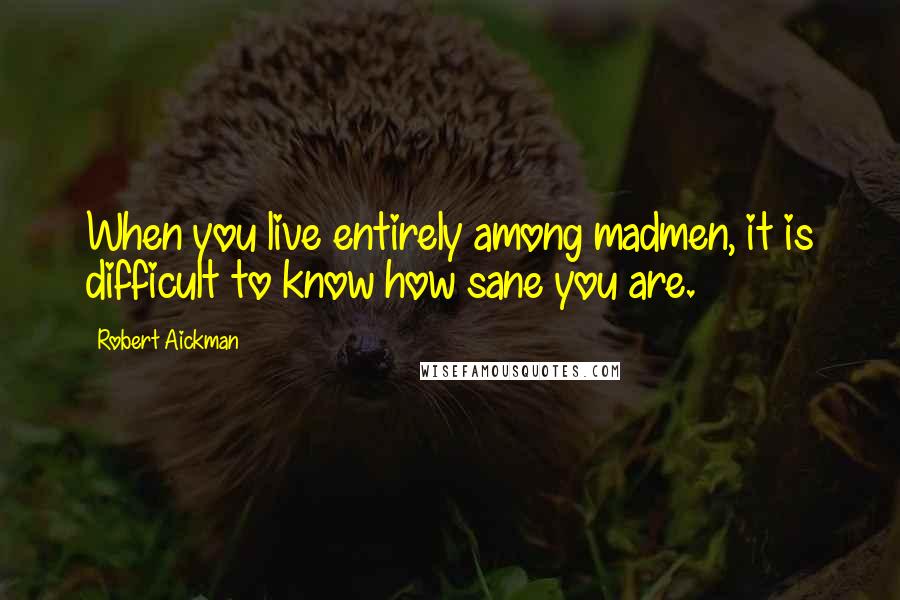 Robert Aickman Quotes: When you live entirely among madmen, it is difficult to know how sane you are.