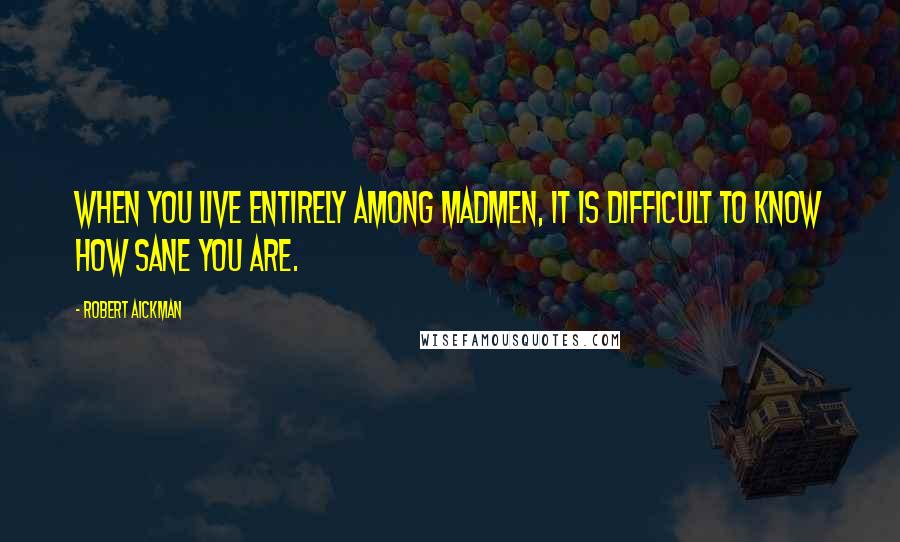 Robert Aickman Quotes: When you live entirely among madmen, it is difficult to know how sane you are.