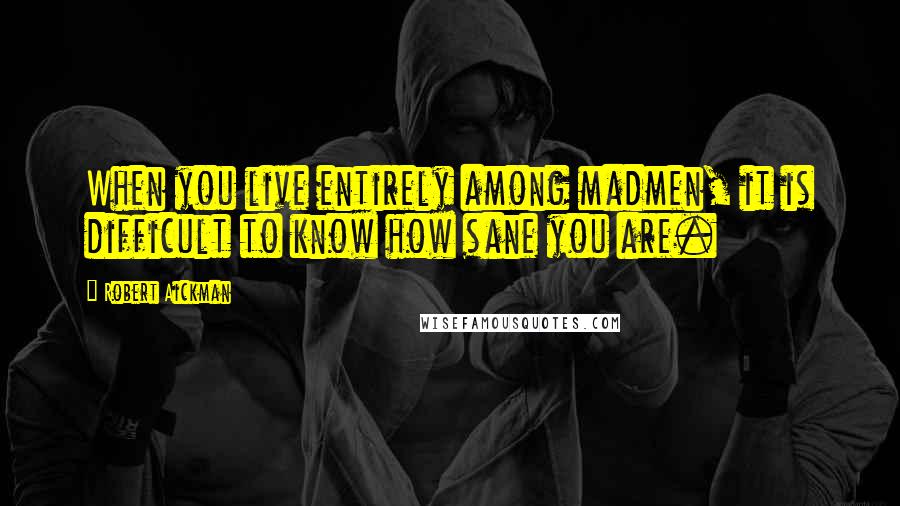 Robert Aickman Quotes: When you live entirely among madmen, it is difficult to know how sane you are.