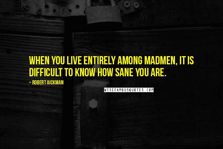 Robert Aickman Quotes: When you live entirely among madmen, it is difficult to know how sane you are.