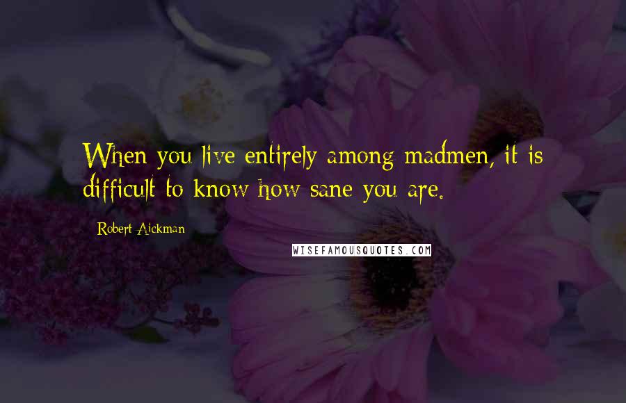 Robert Aickman Quotes: When you live entirely among madmen, it is difficult to know how sane you are.