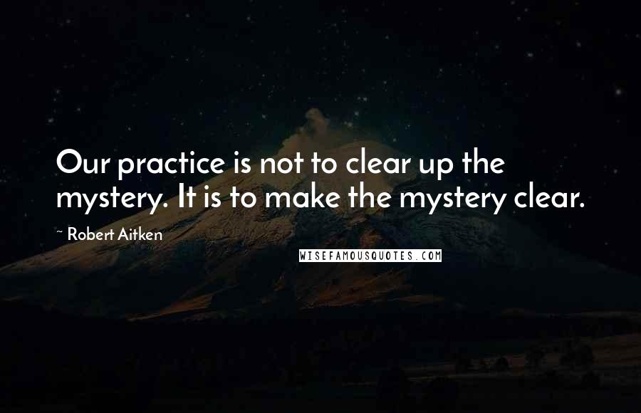 Robert Aitken Quotes: Our practice is not to clear up the mystery. It is to make the mystery clear.