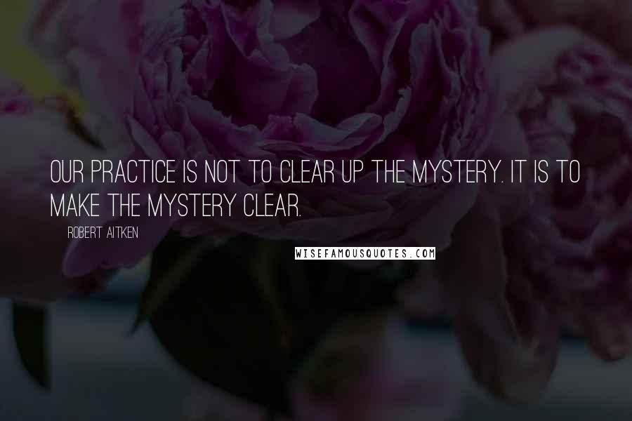 Robert Aitken Quotes: Our practice is not to clear up the mystery. It is to make the mystery clear.