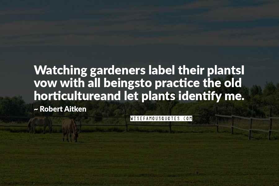 Robert Aitken Quotes: Watching gardeners label their plantsI vow with all beingsto practice the old horticultureand let plants identify me.