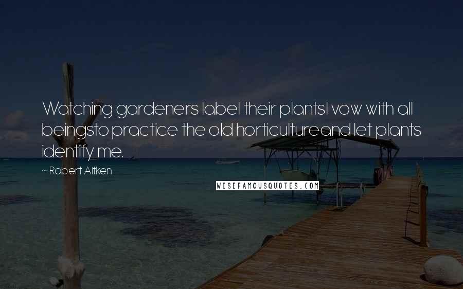 Robert Aitken Quotes: Watching gardeners label their plantsI vow with all beingsto practice the old horticultureand let plants identify me.