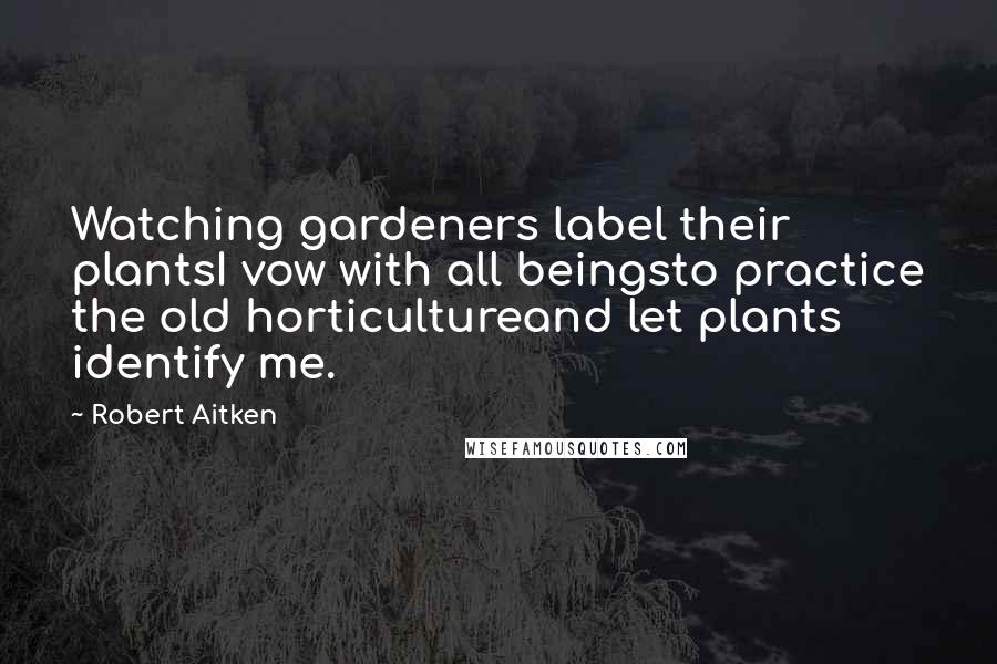 Robert Aitken Quotes: Watching gardeners label their plantsI vow with all beingsto practice the old horticultureand let plants identify me.