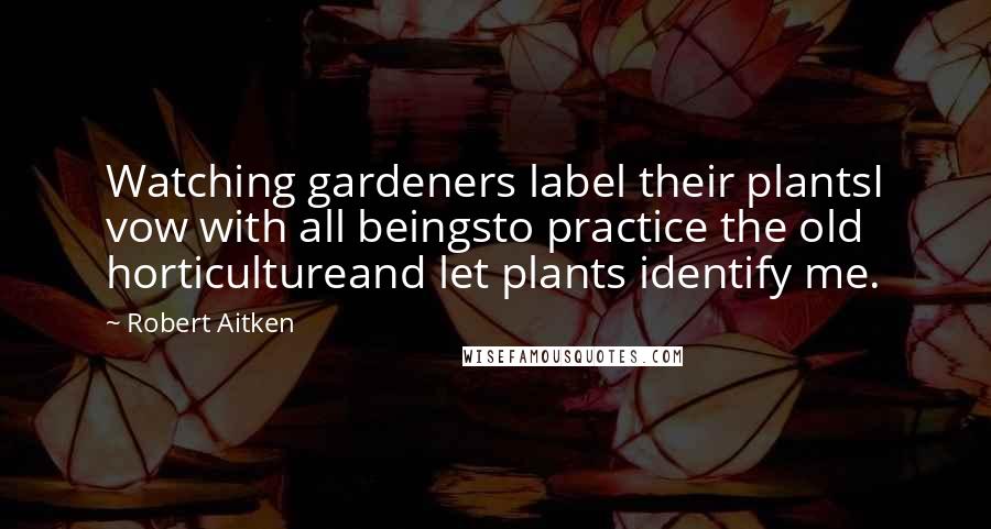 Robert Aitken Quotes: Watching gardeners label their plantsI vow with all beingsto practice the old horticultureand let plants identify me.