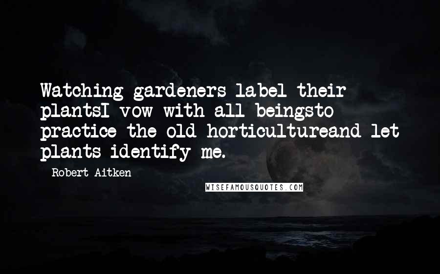 Robert Aitken Quotes: Watching gardeners label their plantsI vow with all beingsto practice the old horticultureand let plants identify me.
