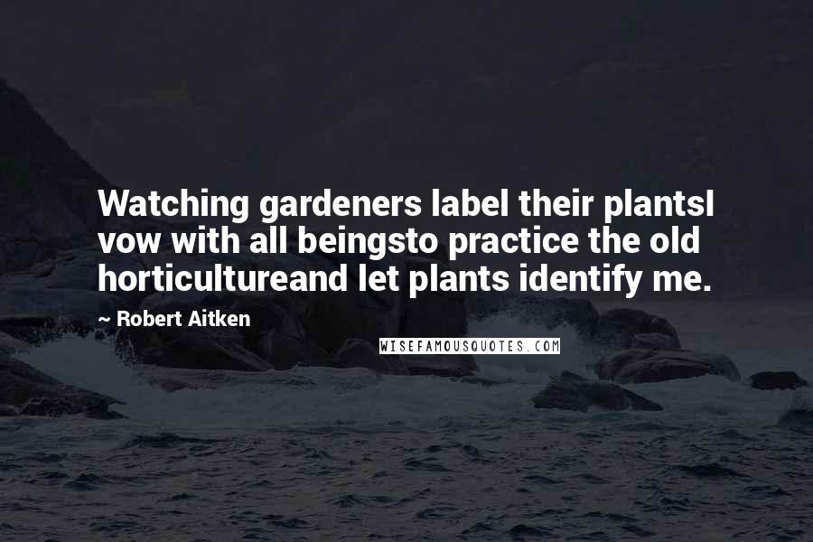 Robert Aitken Quotes: Watching gardeners label their plantsI vow with all beingsto practice the old horticultureand let plants identify me.