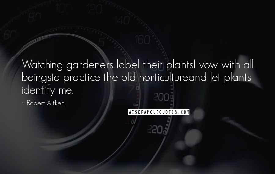 Robert Aitken Quotes: Watching gardeners label their plantsI vow with all beingsto practice the old horticultureand let plants identify me.