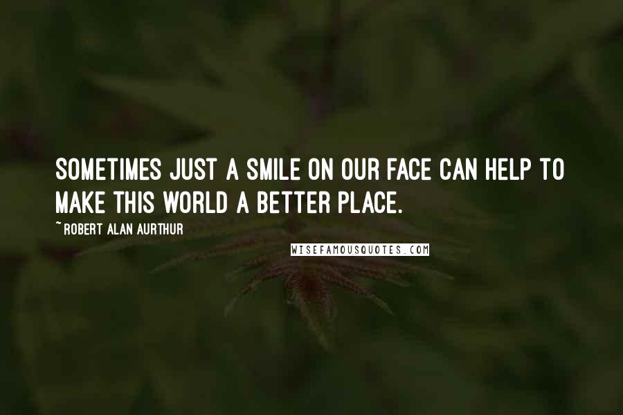 Robert Alan Aurthur Quotes: Sometimes just a smile on our face can help to make this world a better place.