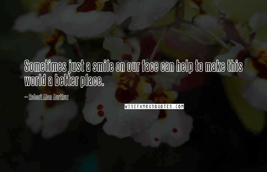 Robert Alan Aurthur Quotes: Sometimes just a smile on our face can help to make this world a better place.