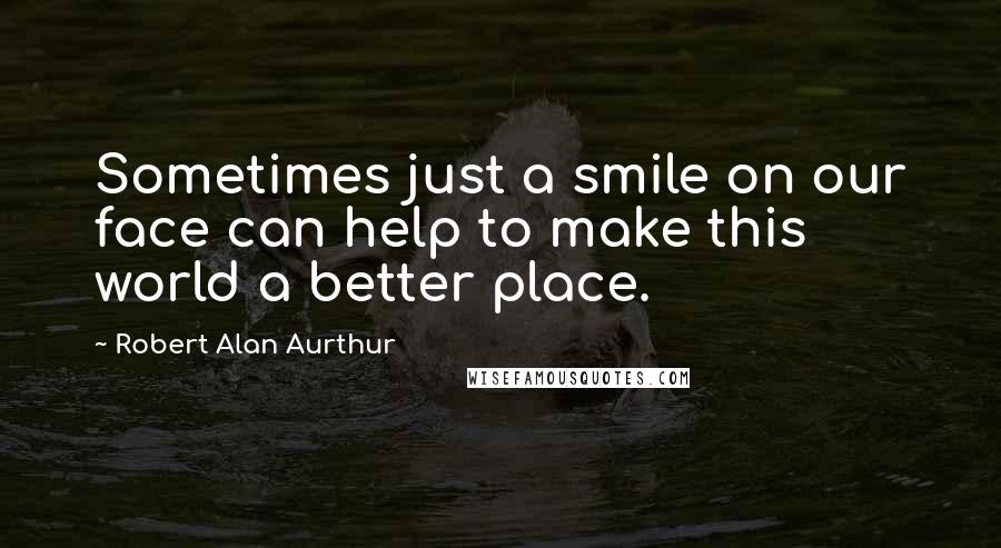 Robert Alan Aurthur Quotes: Sometimes just a smile on our face can help to make this world a better place.
