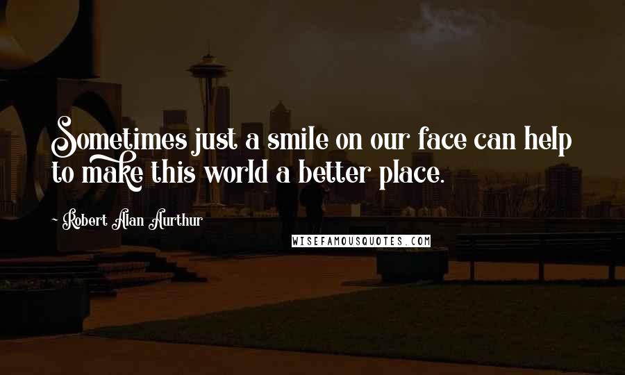 Robert Alan Aurthur Quotes: Sometimes just a smile on our face can help to make this world a better place.