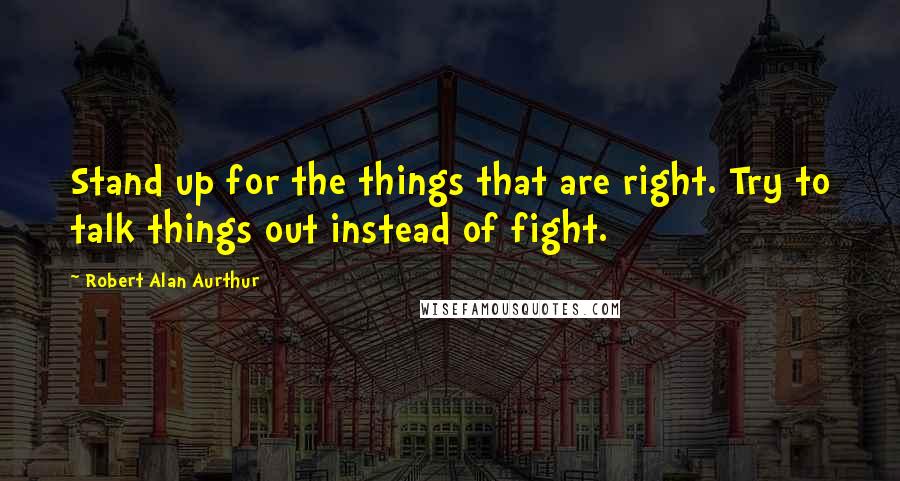 Robert Alan Aurthur Quotes: Stand up for the things that are right. Try to talk things out instead of fight.