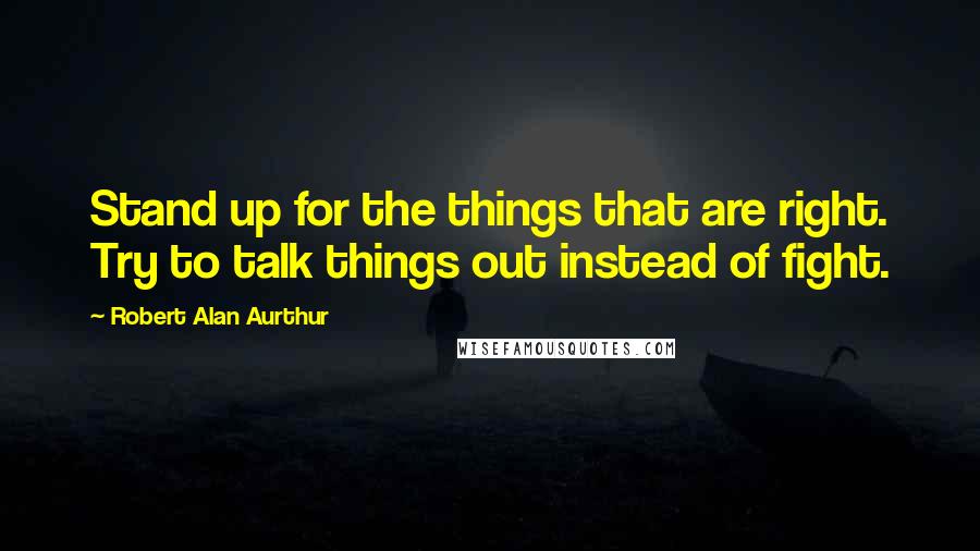 Robert Alan Aurthur Quotes: Stand up for the things that are right. Try to talk things out instead of fight.