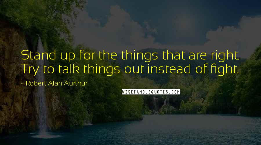 Robert Alan Aurthur Quotes: Stand up for the things that are right. Try to talk things out instead of fight.