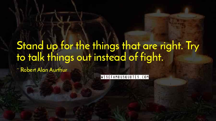 Robert Alan Aurthur Quotes: Stand up for the things that are right. Try to talk things out instead of fight.