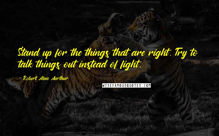 Robert Alan Aurthur Quotes: Stand up for the things that are right. Try to talk things out instead of fight.