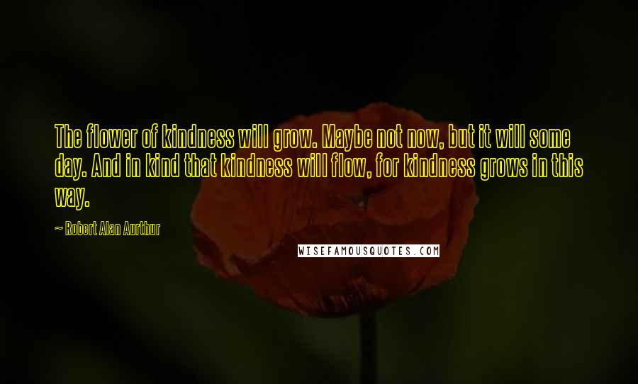 Robert Alan Aurthur Quotes: The flower of kindness will grow. Maybe not now, but it will some day. And in kind that kindness will flow, for kindness grows in this way.