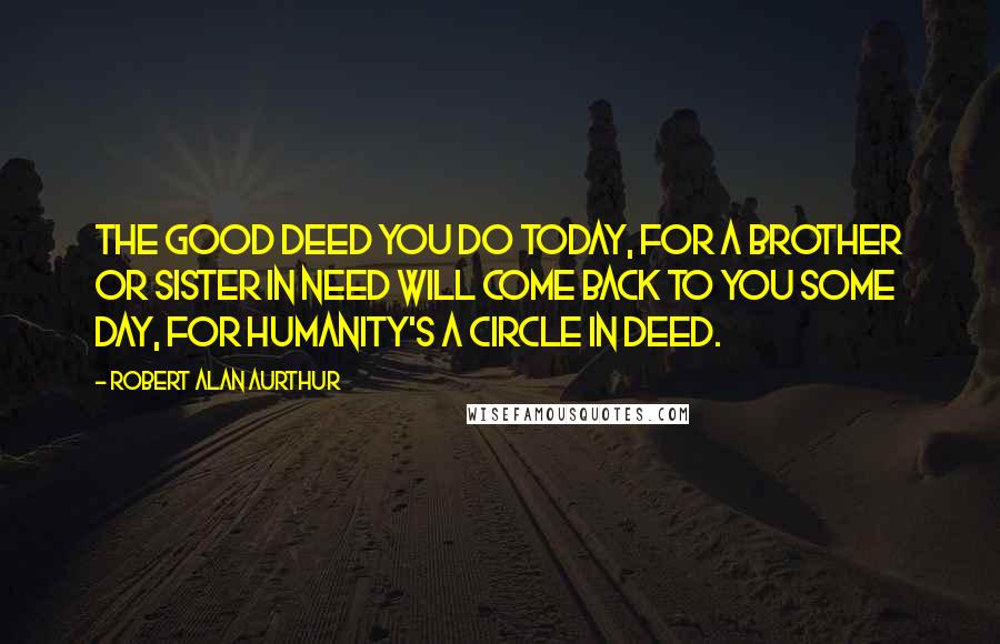 Robert Alan Aurthur Quotes: The good deed you do today, for a brother or sister in need will come back to you some day, for humanity's a circle in deed.