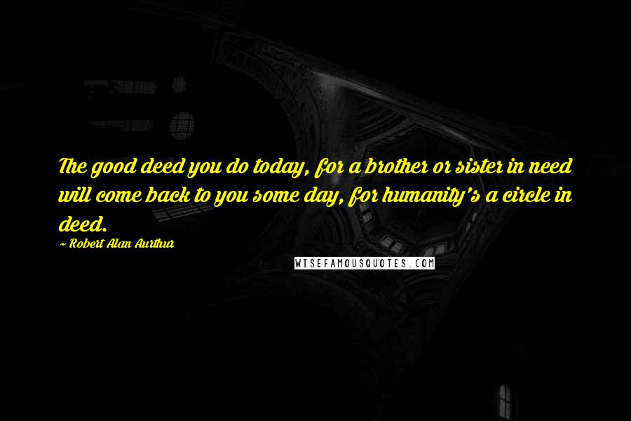 Robert Alan Aurthur Quotes: The good deed you do today, for a brother or sister in need will come back to you some day, for humanity's a circle in deed.