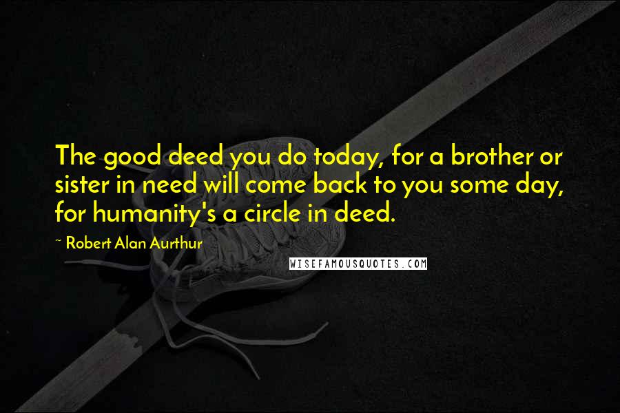 Robert Alan Aurthur Quotes: The good deed you do today, for a brother or sister in need will come back to you some day, for humanity's a circle in deed.