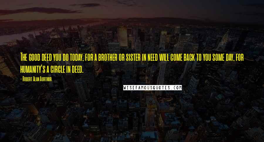 Robert Alan Aurthur Quotes: The good deed you do today, for a brother or sister in need will come back to you some day, for humanity's a circle in deed.