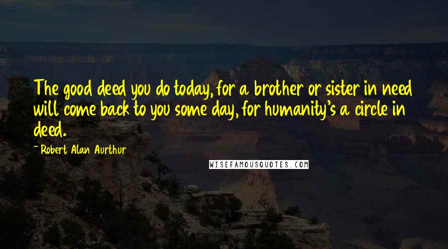 Robert Alan Aurthur Quotes: The good deed you do today, for a brother or sister in need will come back to you some day, for humanity's a circle in deed.