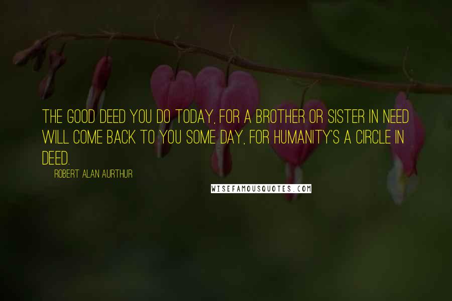 Robert Alan Aurthur Quotes: The good deed you do today, for a brother or sister in need will come back to you some day, for humanity's a circle in deed.