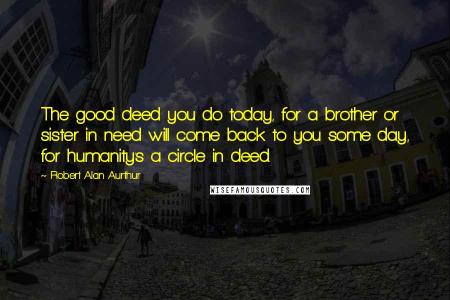 Robert Alan Aurthur Quotes: The good deed you do today, for a brother or sister in need will come back to you some day, for humanity's a circle in deed.