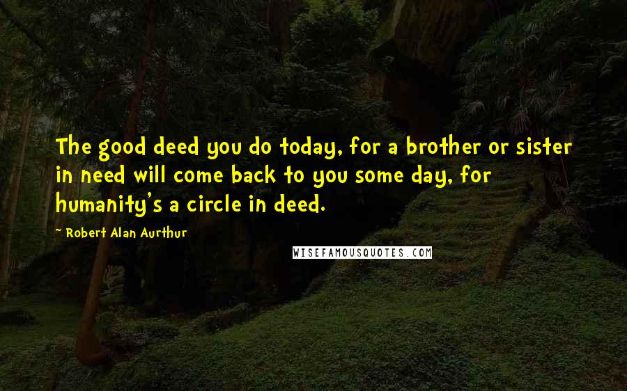 Robert Alan Aurthur Quotes: The good deed you do today, for a brother or sister in need will come back to you some day, for humanity's a circle in deed.