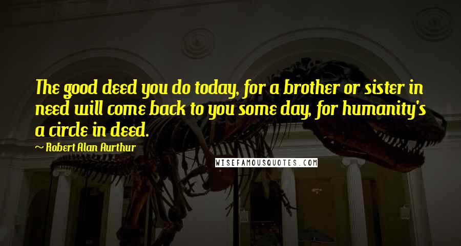 Robert Alan Aurthur Quotes: The good deed you do today, for a brother or sister in need will come back to you some day, for humanity's a circle in deed.