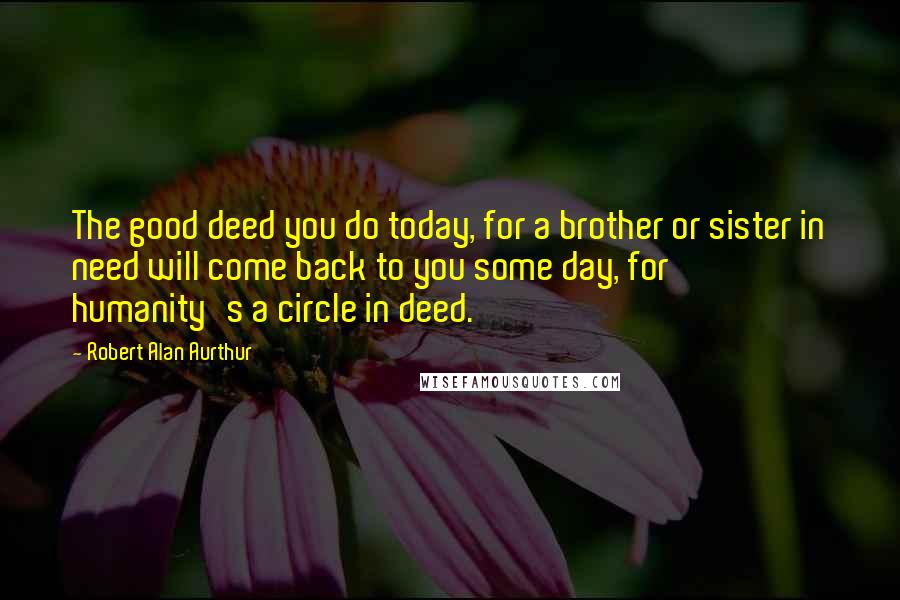 Robert Alan Aurthur Quotes: The good deed you do today, for a brother or sister in need will come back to you some day, for humanity's a circle in deed.