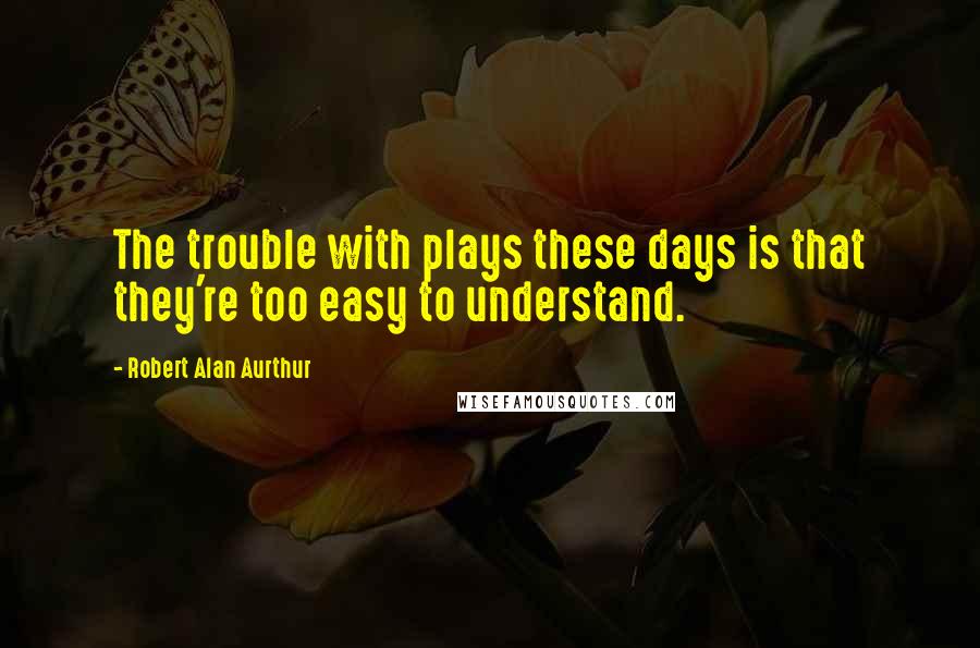 Robert Alan Aurthur Quotes: The trouble with plays these days is that they're too easy to understand.