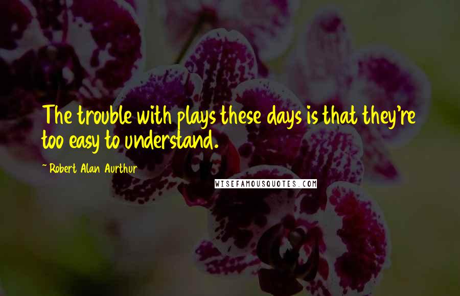 Robert Alan Aurthur Quotes: The trouble with plays these days is that they're too easy to understand.