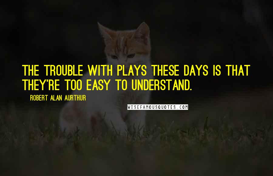 Robert Alan Aurthur Quotes: The trouble with plays these days is that they're too easy to understand.
