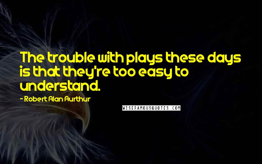 Robert Alan Aurthur Quotes: The trouble with plays these days is that they're too easy to understand.