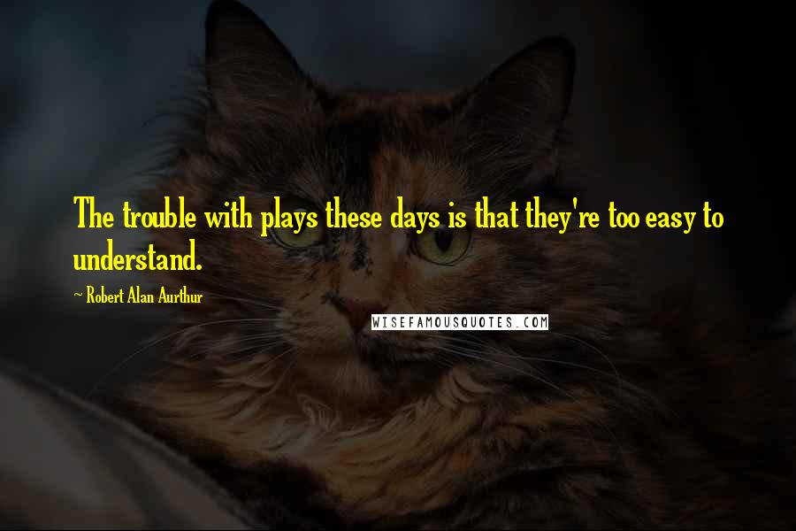 Robert Alan Aurthur Quotes: The trouble with plays these days is that they're too easy to understand.