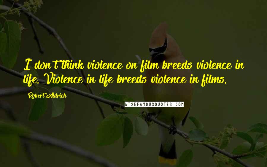 Robert Aldrich Quotes: I don't think violence on film breeds violence in life. Violence in life breeds violence in films.