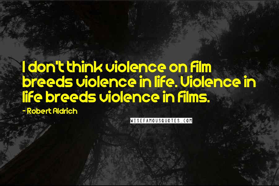 Robert Aldrich Quotes: I don't think violence on film breeds violence in life. Violence in life breeds violence in films.