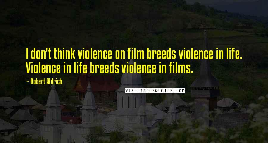 Robert Aldrich Quotes: I don't think violence on film breeds violence in life. Violence in life breeds violence in films.