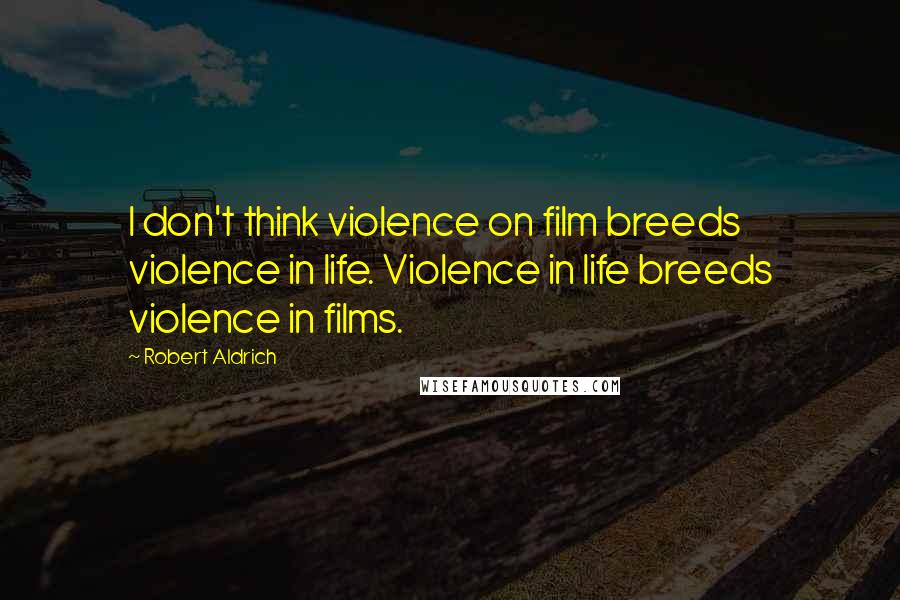 Robert Aldrich Quotes: I don't think violence on film breeds violence in life. Violence in life breeds violence in films.