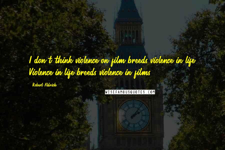 Robert Aldrich Quotes: I don't think violence on film breeds violence in life. Violence in life breeds violence in films.