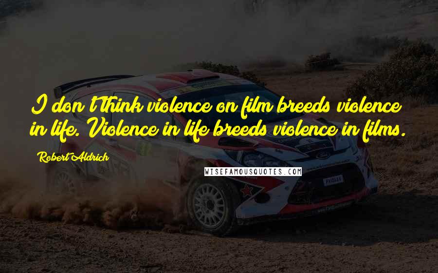 Robert Aldrich Quotes: I don't think violence on film breeds violence in life. Violence in life breeds violence in films.