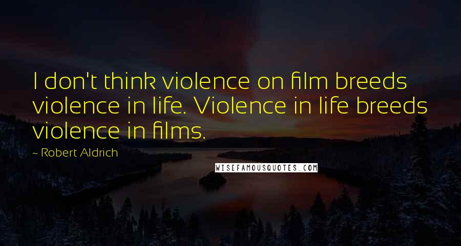 Robert Aldrich Quotes: I don't think violence on film breeds violence in life. Violence in life breeds violence in films.
