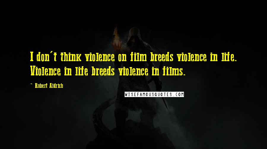 Robert Aldrich Quotes: I don't think violence on film breeds violence in life. Violence in life breeds violence in films.