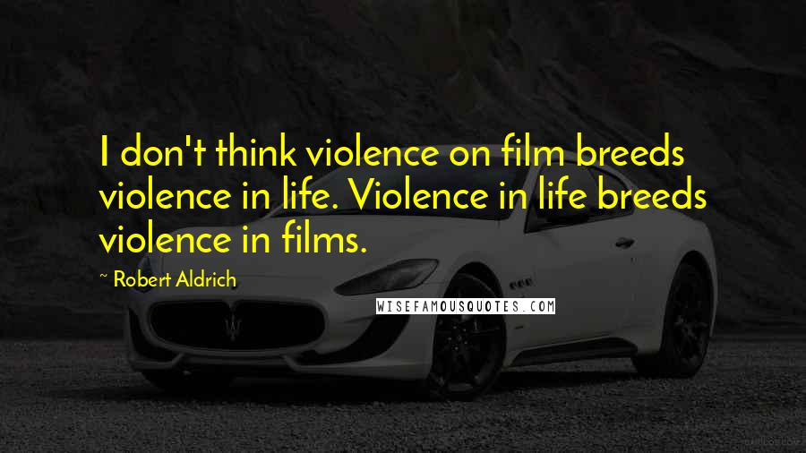 Robert Aldrich Quotes: I don't think violence on film breeds violence in life. Violence in life breeds violence in films.